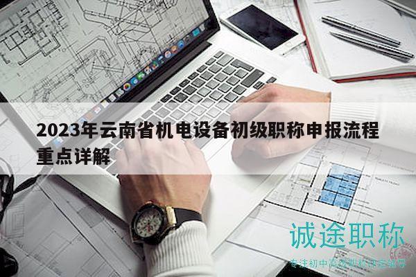 2023年云南省机电设备初级职称申报流程重点详解