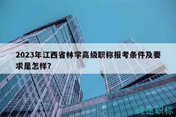 2023年江西省林学高级职称报考条件及要求是怎样？