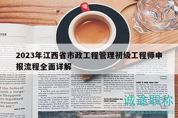 2023年江西省市政工程管理初级工程师申报流程全面详解