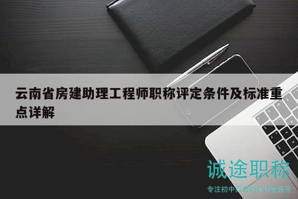 云南省房建助理工程师职称评定条件及标准重点详解
