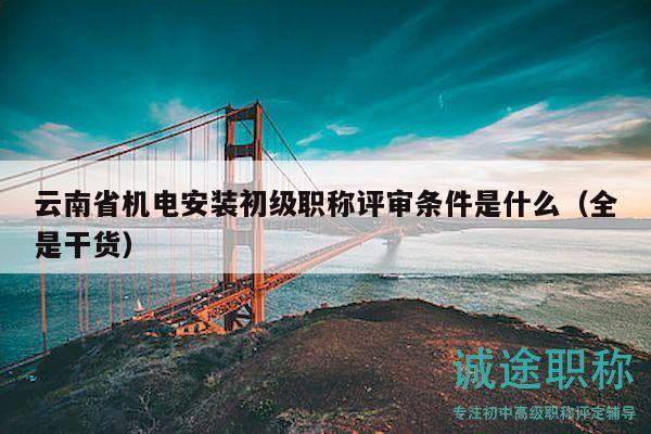 云南省机电安装初级职称评审条件是什么（全是干货）