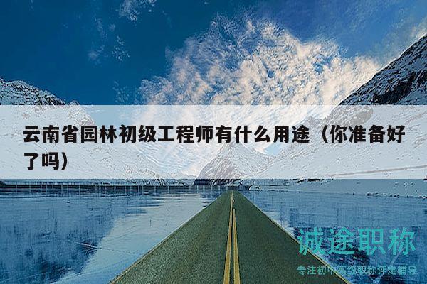 云南省园林初级工程师有什么用途（你准备好了吗）