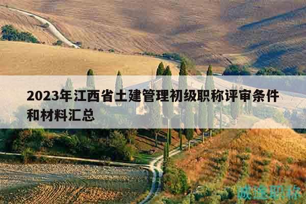 2023年江西省土建管理初级职称评审条件和材料汇总