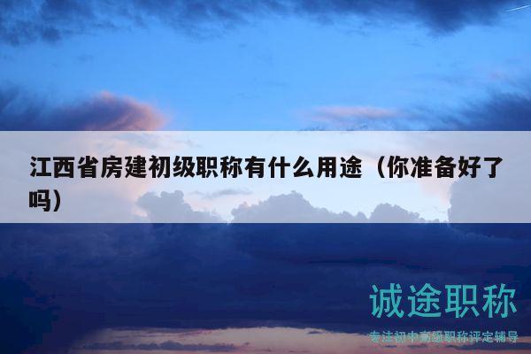 江西省房建初级职称有什么用途（你准备好了吗）