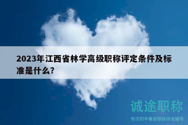 2023年江西省林学高级职称评定条件及标准是什么？
