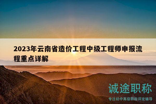 2023年云南省造价工程中级工程师申报流程重点详解