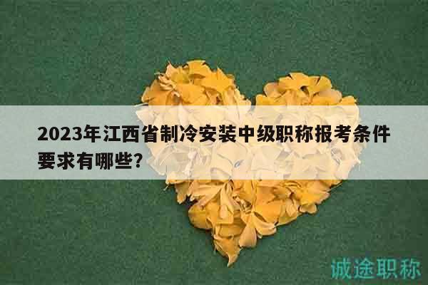 2023年江西省制冷安装中级职称报考条件要求有哪些？