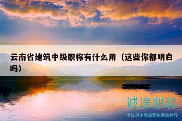 云南省建筑中级职称有什么用（这些你都明白吗）