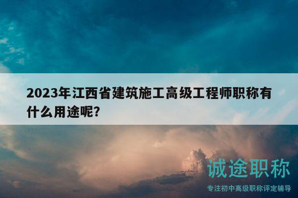 2023年江西省建筑施工高级工程师职称有什么用途呢？