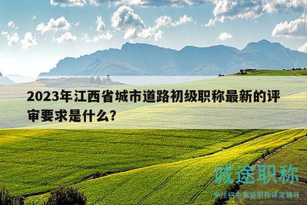 2023年江西省城市道路初级职称最新的评审要求是什么？