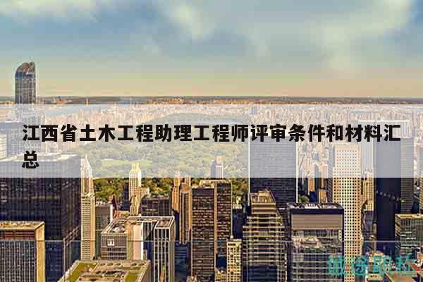 江西省土木工程助理工程师评审条件和材料汇总