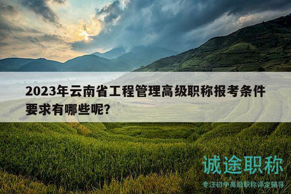 2023年云南省工程管理高级职称报考条件要求有哪些呢？