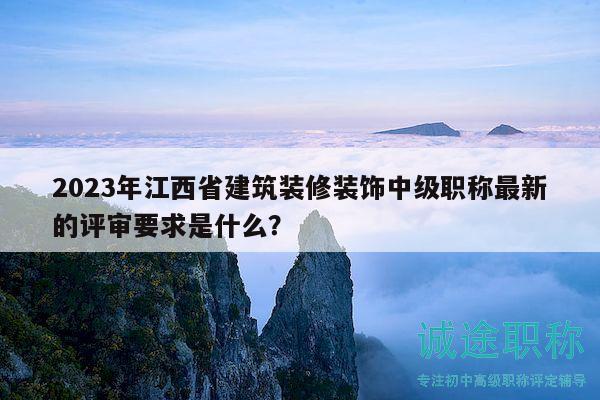 2023年江西省建筑装修装饰中级职称最新的评审要求是什么？
