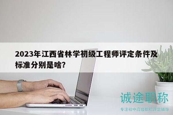 2023年江西省林学初级工程师评定条件及标准分别是啥？