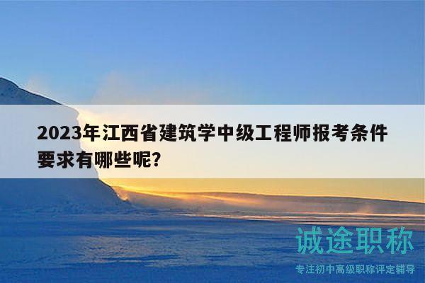 2023年江西省建筑学中级工程师报考条件要求有哪些呢？