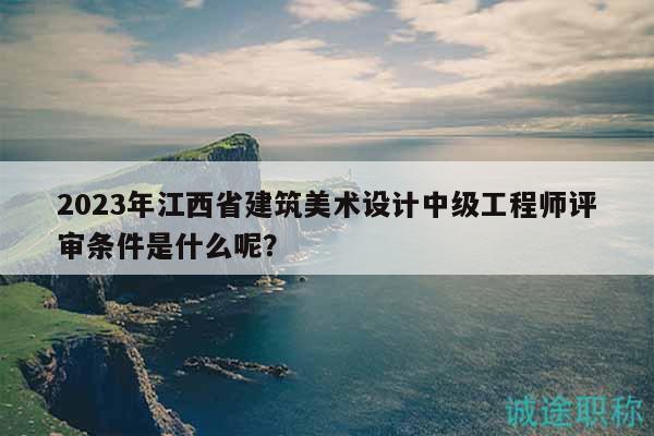 2023年江西省建筑美术设计中级工程师评审条件是什么呢？