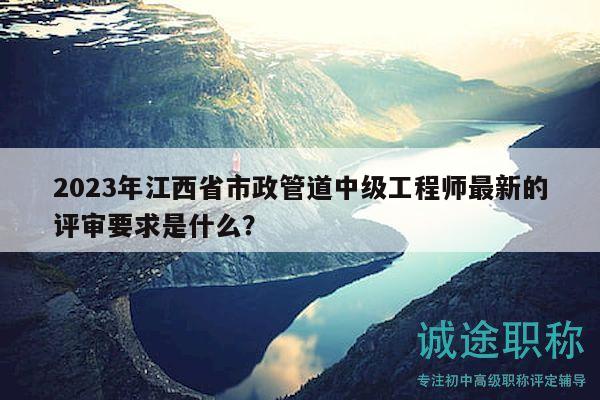 2023年江西省市政管道中级工程师最新的评审要求是什么？