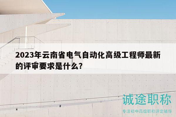 2023年云南省电气自动化高级工程师最新的评审要求是什么？