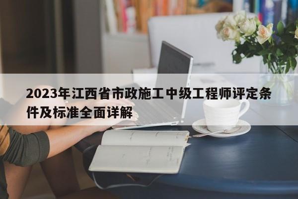2023年江西省市政施工中级工程师评定条件及标准全面详解
