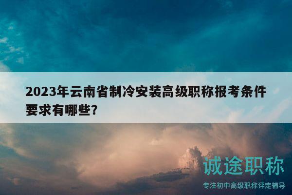 2023年云南省制冷安装高级职称报考条件要求有哪些？