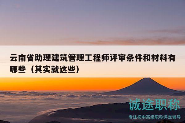 云南省助理建筑管理工程师评审条件和材料有哪些（其实就这些）