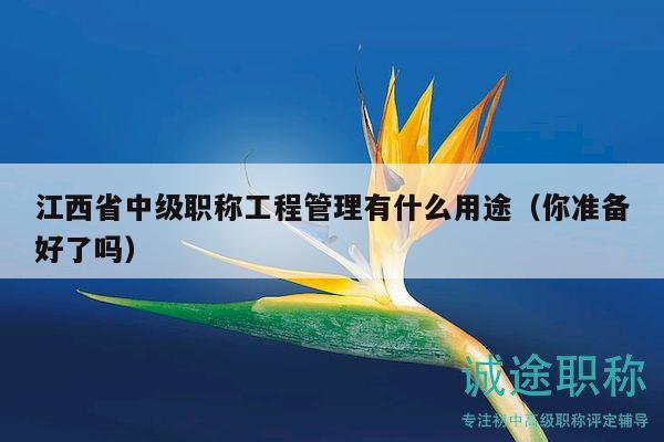 江西省中级职称工程管理有什么用途（你准备好了吗）