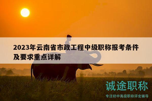 2023年云南省市政工程中级职称报考条件及要求重点详解