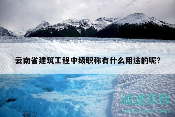 云南省建筑工程中级职称有什么用途的呢？