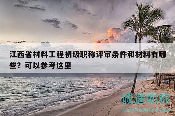 江西省材料工程初级职称评审条件和材料有哪些？可以参考这里