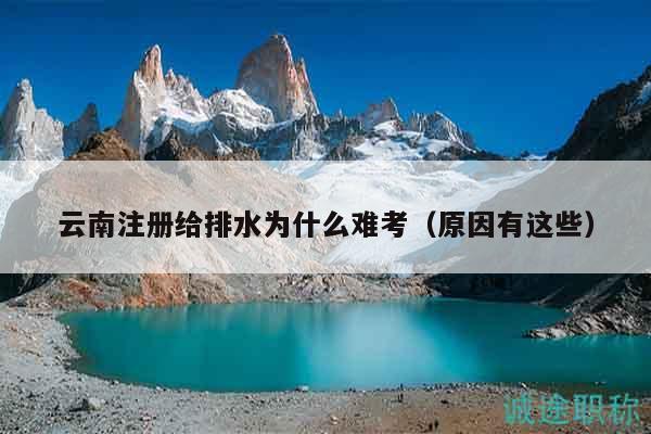 云南注册给排水为什么难考（原因有这些）