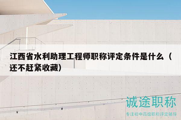江西省水利助理工程师职称评定条件是什么（还不赶紧收藏）