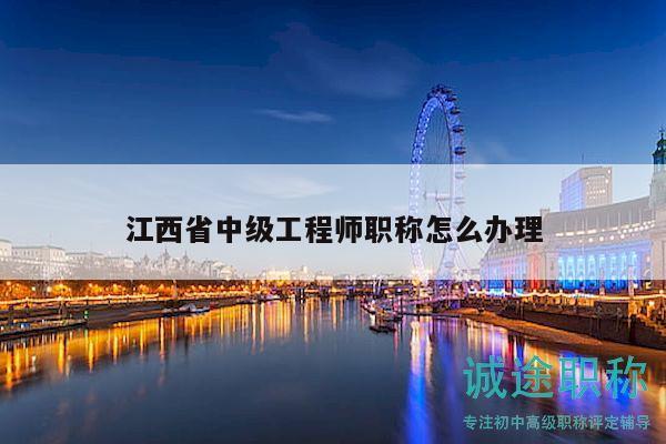 江西省中级工程师职称怎么办理