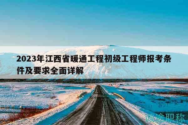 2023年江西省暖通工程初级工程师报考条件及要求全面详解