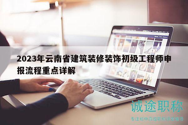 2023年云南省建筑装修装饰初级工程师申报流程重点详解