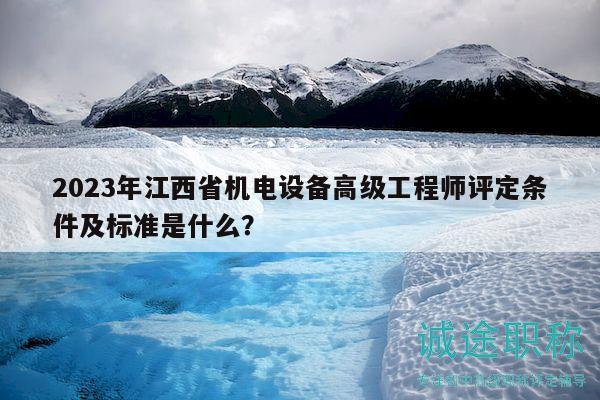 2023年江西省机电设备高级工程师评定条件及标准是什么？