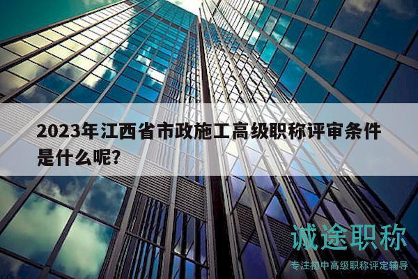 2023年江西省市政施工高级职称评审条件是什么呢？