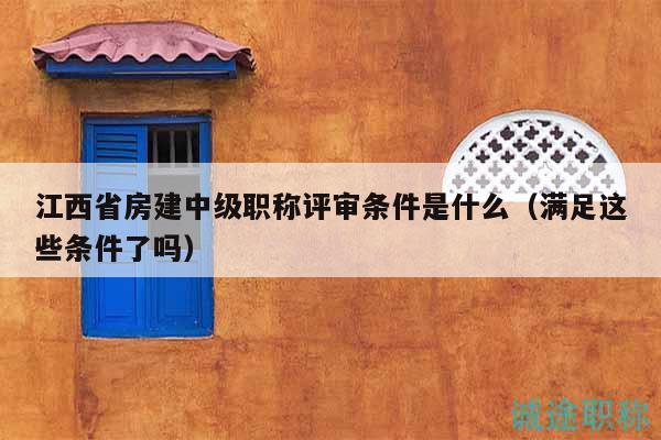 江西省房建中级职称评审条件是什么（满足这些条件了吗）