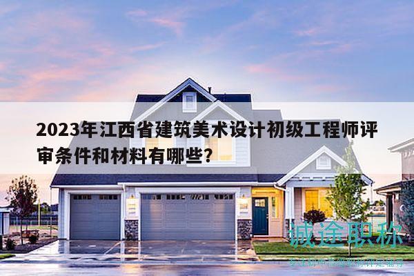 2023年江西省建筑美术设计初级工程师评审条件和材料有哪些？