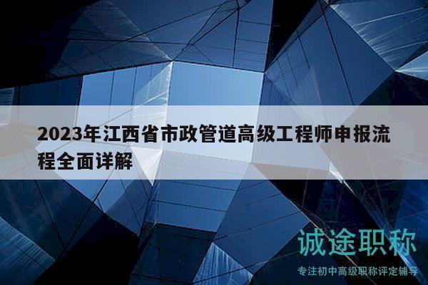 2023年江西省市政管道高级工程师申报流程全面详解