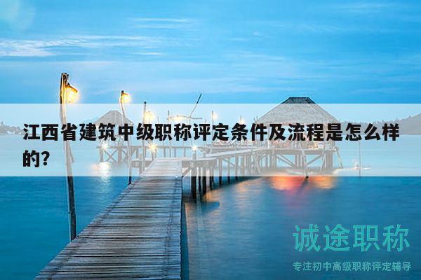 江西省建筑中级职称评定条件及流程是怎么样的？