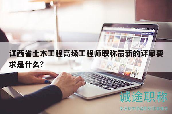 江西省土木工程高级工程师职称最新的评审要求是什么？