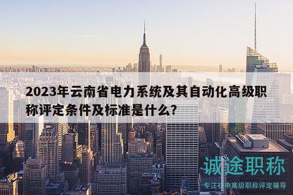 2023年云南省电力系统及其自动化高级职称评定条件及标准是什么？