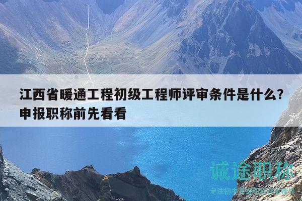 江西省暖通工程初级工程师评审条件是什么？申报职称前先看看