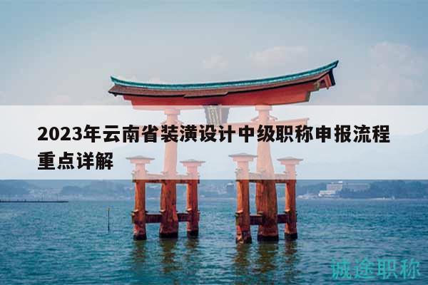 2023年云南省装潢设计中级职称申报流程重点详解