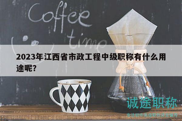 2023年江西省市政工程中级职称有什么用途呢？