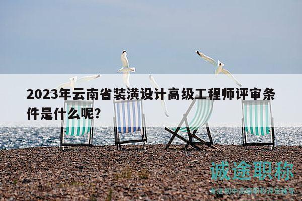 2023年云南省装潢设计高级工程师评审条件是什么呢？
