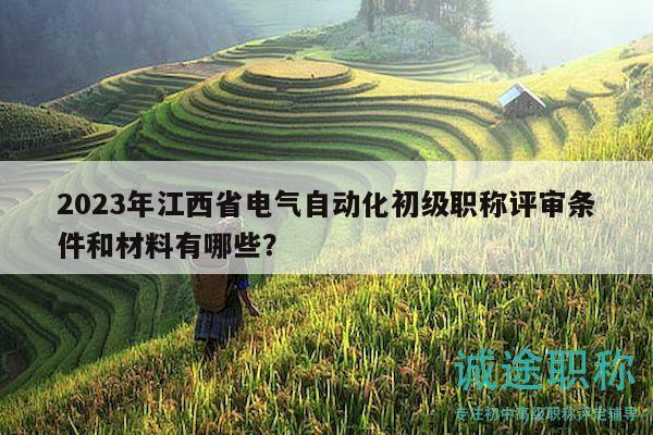 2023年江西省电气自动化初级职称评审条件和材料有哪些？