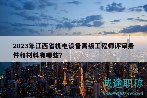 2023年江西省机电设备高级工程师评审条件和材料有哪些？