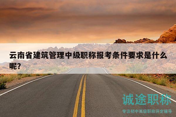 云南省建筑管理中级职称报考条件要求是什么呢？