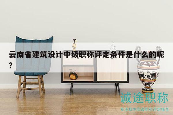云南省建筑设计中级职称评定条件是什么的呢？